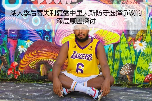 湖人季后赛失利复盘中里夫斯防守选择争议的深层原因探讨