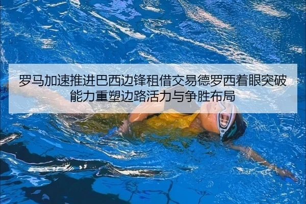 罗马加速推进巴西边锋租借交易德罗西着眼突破能力重塑边路活力与争胜布局