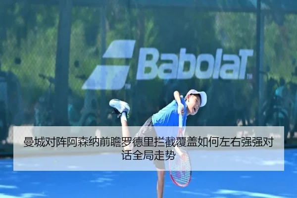 曼城对阵阿森纳前瞻罗德里拦截覆盖如何左右强强对话全局走势